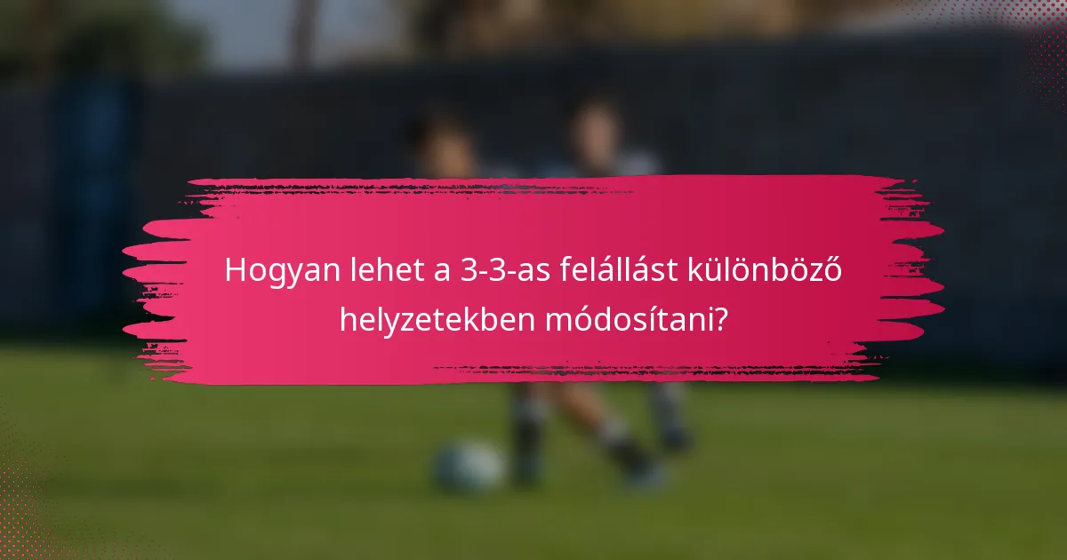 Hogyan lehet a 3-3-as felállást különböző helyzetekben módosítani?