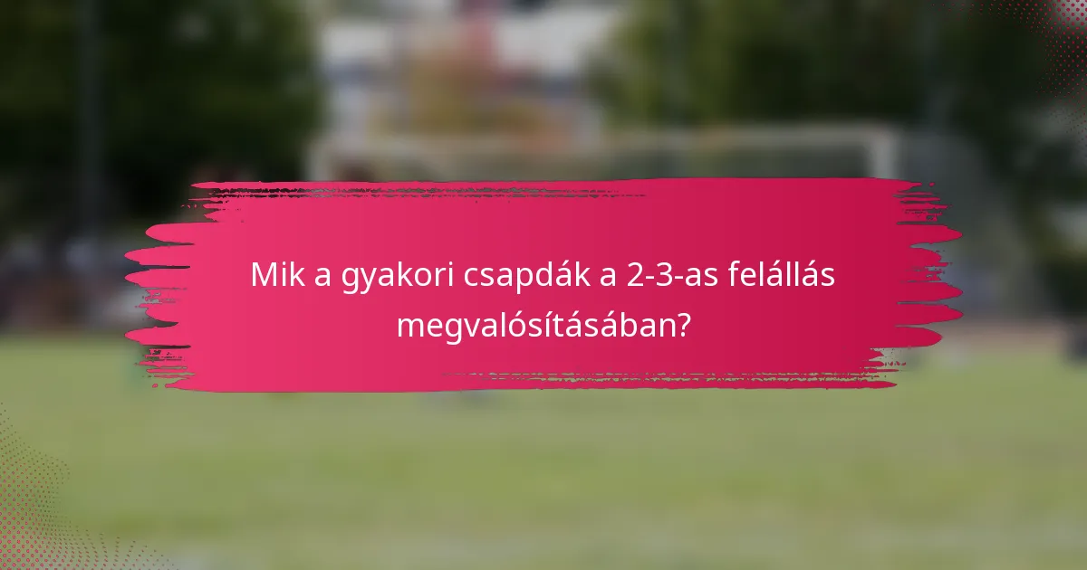 Mik a gyakori csapdák a 2-3-as felállás megvalósításában?